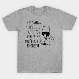 Not Saying You're Old, But If You Were Wine You'd Be Very Expensive T-Shirt